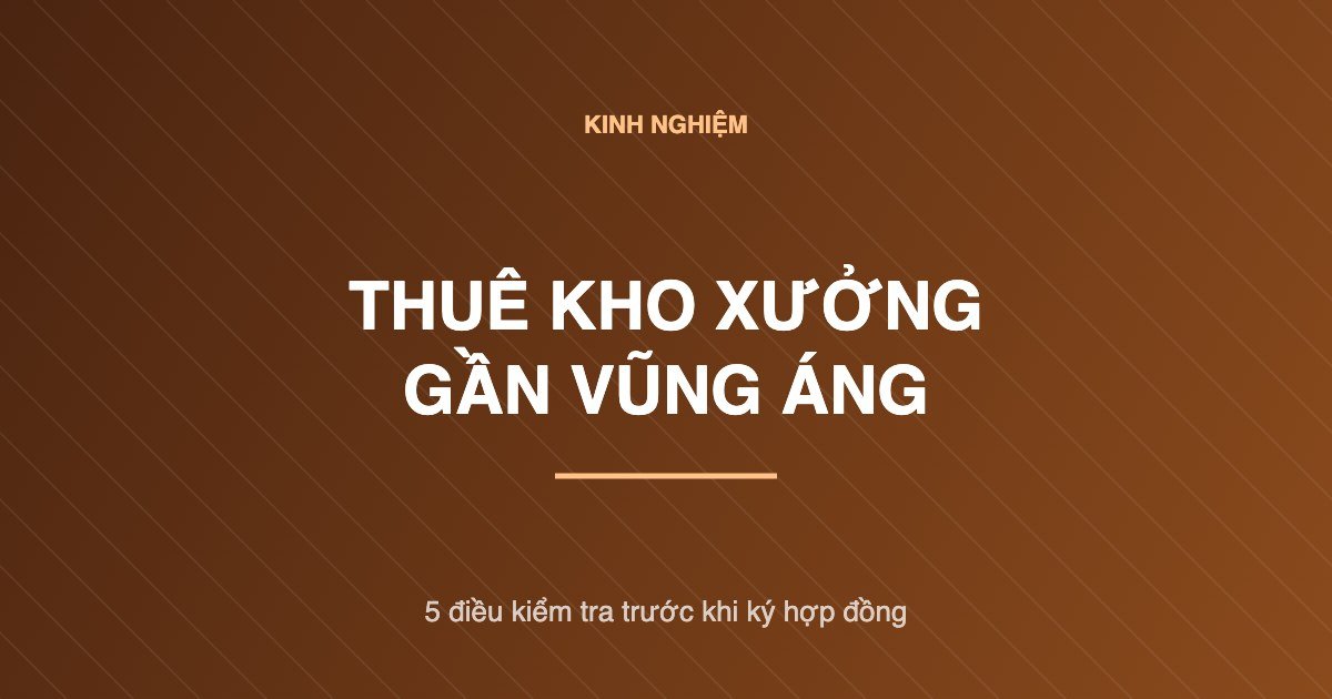 Kho xưởng cho thuê Vũng Áng: 5 điều kiểm tra trước khi ký hợp đồng